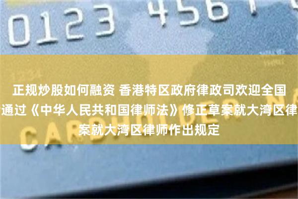 正规炒股如何融资 香港特区政府律政司欢迎全国人大常委会通过《中华人民共和国律师法》修正草案就大湾区律师作出规定
