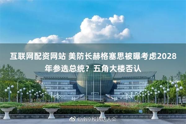 互联网配资网站 美防长赫格塞思被曝考虑2028年参选总统？五角大楼否认
