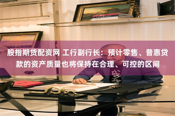 股指期货配资网 工行副行长：预计零售、普惠贷款的资产质量也将保持在合理、可控的区间