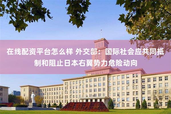 在线配资平台怎么样 外交部：国际社会应共同抵制和阻止日本右翼势力危险动向