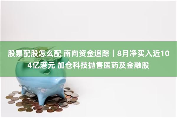 股票配股怎么配 南向资金追踪｜8月净买入近104亿港元 加仓科技抛售医药及金融股
