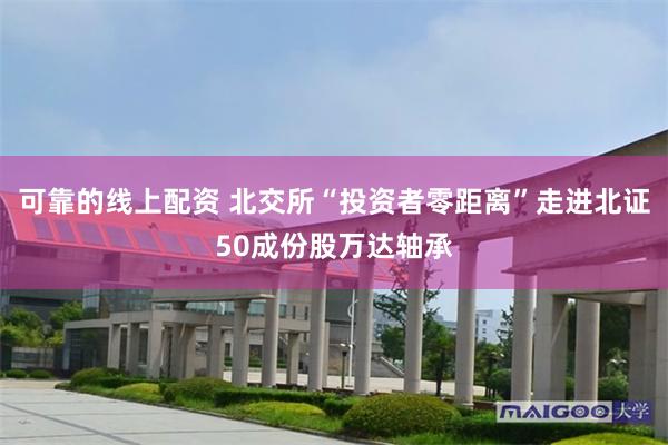 可靠的线上配资 北交所“投资者零距离”走进北证50成份股万达轴承