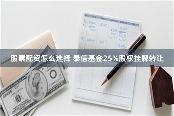 股票配资怎么选择 泰信基金25%股权挂牌转让
