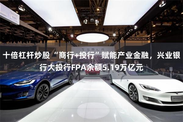 十倍杠杆炒股 “商行+投行”赋能产业金融，兴业银行大投行FPA余额5.19万亿元