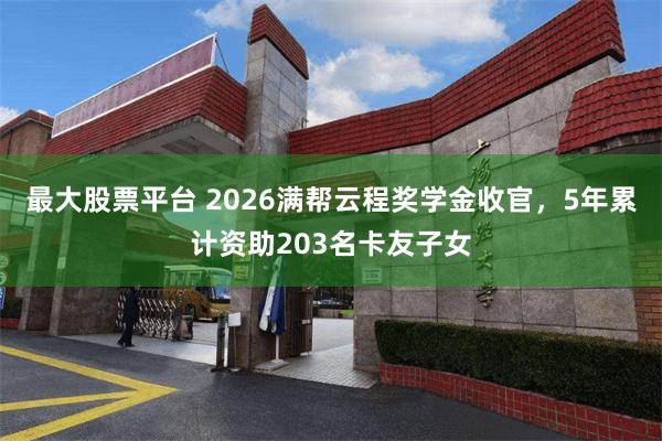 最大股票平台 2026满帮云程奖学金收官，5年累计资助203名卡友子女