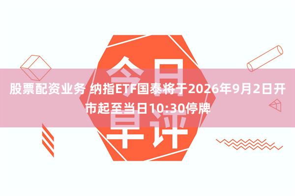 股票配资业务 纳指ETF国泰将于2026年9月2日开市起至当日10:30停牌