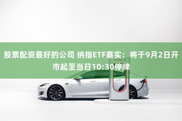 股票配资最好的公司 纳指ETF嘉实：将于9月2日开市起至当日10:30停牌