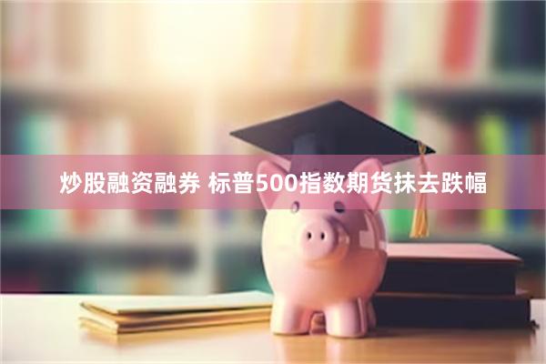 炒股融资融券 标普500指数期货抹去跌幅