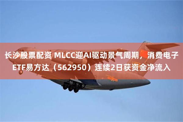 长沙股票配资 MLCC迎AI驱动景气周期，消费电子ETF易方达（562950）连续2日获资金净流入