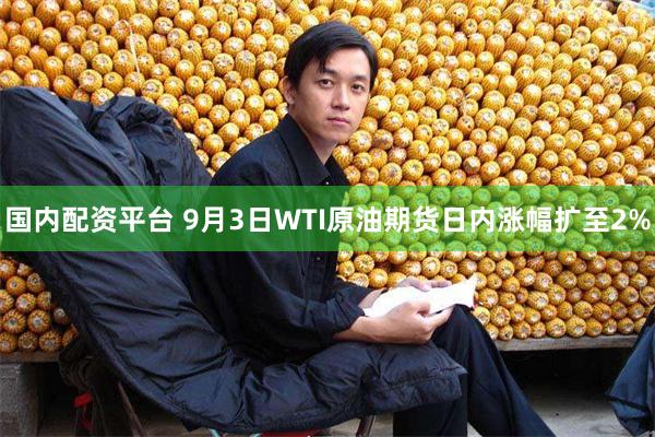 国内配资平台 9月3日WTI原油期货日内涨幅扩至2%