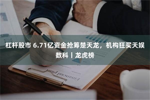 杠杆股市 6.71亿资金抢筹楚天龙，机构狂买天娱数科丨龙虎榜