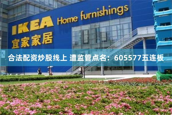 合法配资炒股线上 遭监管点名：605577五连板