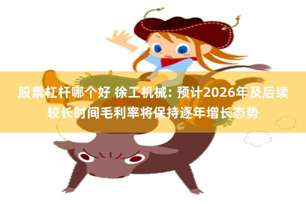 股票杠杆哪个好 徐工机械: 预计2026年及后续较长时间毛利率将保持逐年增长态势