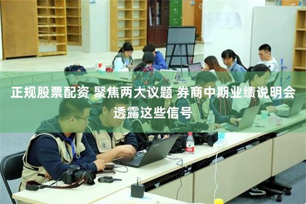 正规股票配资 聚焦两大议题 券商中期业绩说明会透露这些信号