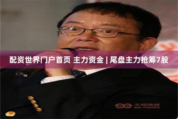 配资世界门户首页 主力资金 | 尾盘主力抢筹7股