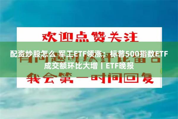 配资炒股怎么 军工ETF领涨；标普500指数ETF成交额环比大增丨ETF晚报