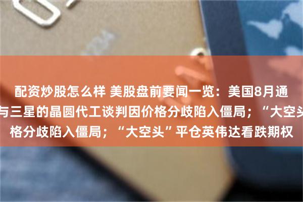 配资炒股怎么样 美股盘前要闻一览：美国8月通胀数据今晚来袭；高通与三星的晶圆代工谈判因价格分歧陷入僵局；“大空头”平仓英伟达看跌期权