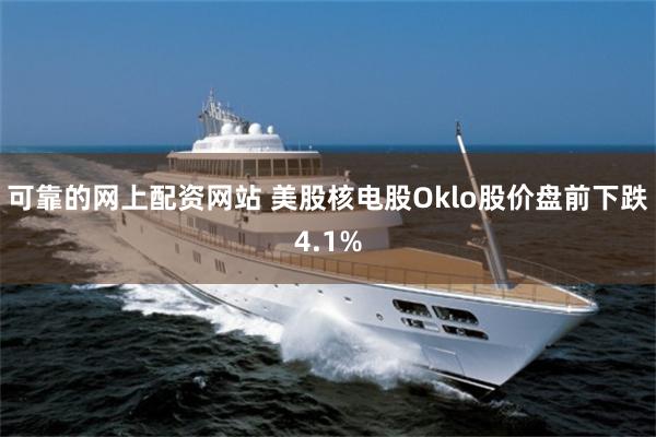 可靠的网上配资网站 美股核电股Oklo股价盘前下跌4.1%