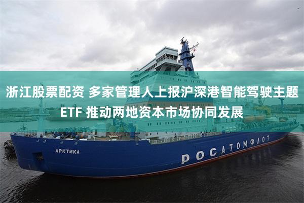 浙江股票配资 多家管理人上报沪深港智能驾驶主题ETF 推动两地资本市场协同发展