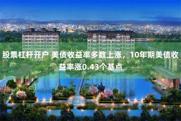 股票杠杆开户 美债收益率多数上涨，10年期美债收益率涨0.43个基点