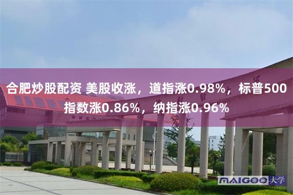 合肥炒股配资 美股收涨，道指涨0.98%，标普500指数涨0.86%，纳指涨0.96%