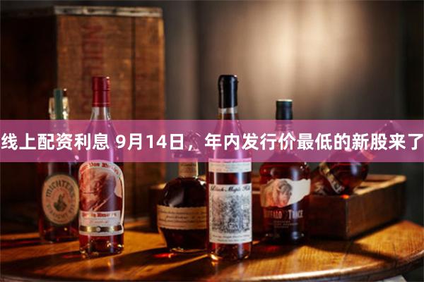 线上配资利息 9月14日，年内发行价最低的新股来了