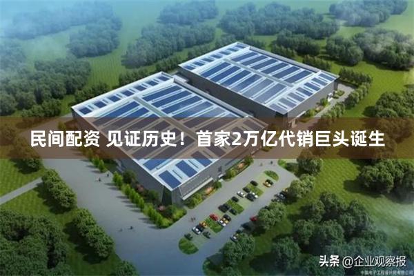 民间配资 见证历史！首家2万亿代销巨头诞生