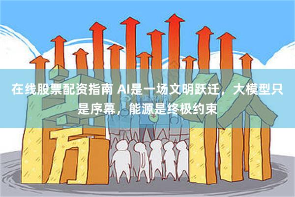 在线股票配资指南 AI是一场文明跃迁，大模型只是序幕，能源是终极约束