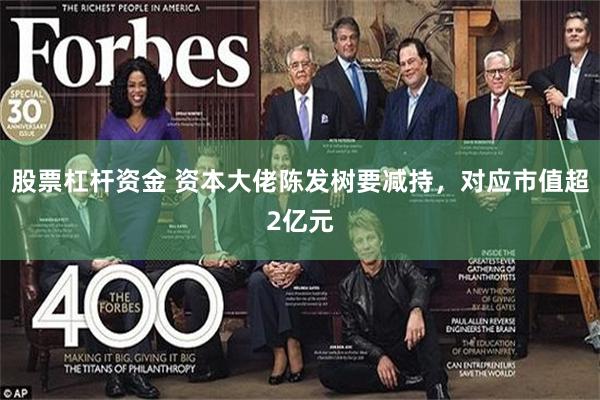 股票杠杆资金 资本大佬陈发树要减持，对应市值超2亿元