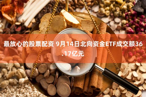 最放心的股票配资 9月14日北向资金ETF成交额36.17亿元