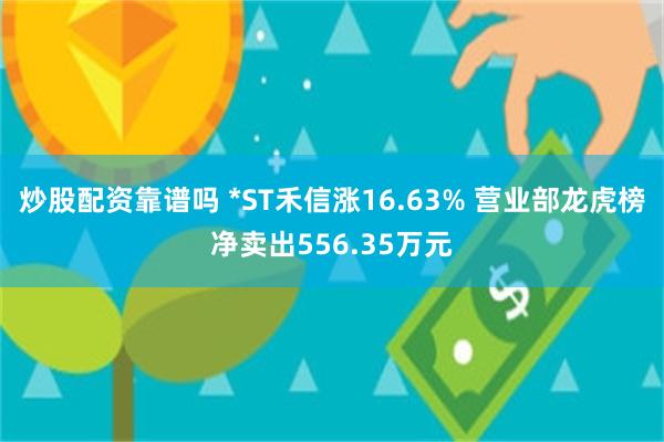炒股配资靠谱吗 *ST禾信涨16.63% 营业部龙虎榜净卖出556.35万元