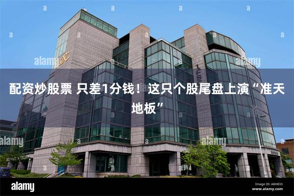 配资炒股票 只差1分钱！这只个股尾盘上演“准天地板”