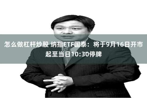 怎么做杠杆炒股 纳指ETF国泰：将于9月16日开市起至当日10:30停牌