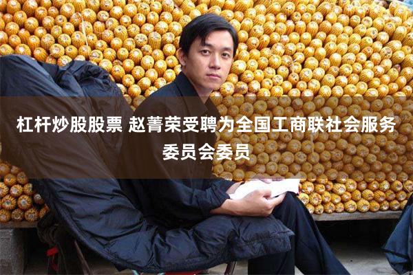 杠杆炒股股票 赵菁荣受聘为全国工商联社会服务委员会委员