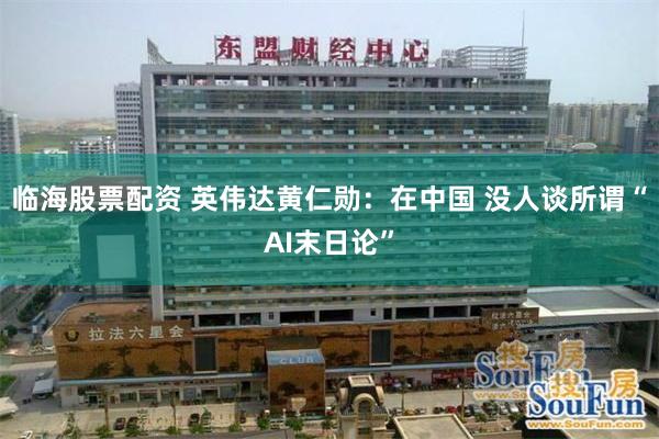 临海股票配资 英伟达黄仁勋：在中国 没人谈所谓“AI末日论”