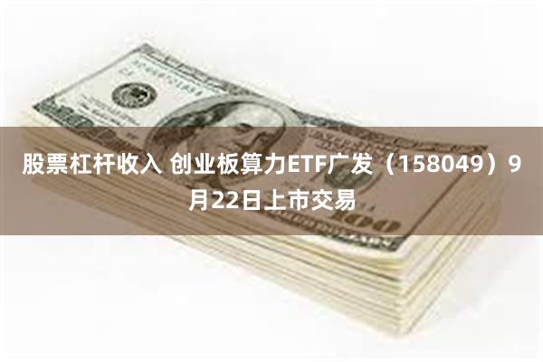 股票杠杆收入 创业板算力ETF广发（158049）9月22日上市交易