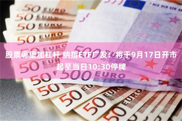 股票哪里加杠杆 纳指ETF广发：将于9月17日开市起至当日10:30停牌