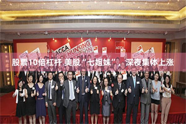 股票10倍杠杆 美股“七姐妹”，深夜集体上涨