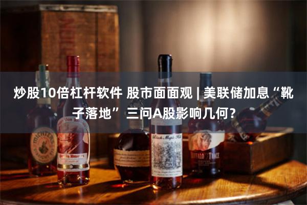 炒股10倍杠杆软件 股市面面观 | 美联储加息“靴子落地” 三问A股影响几何？
