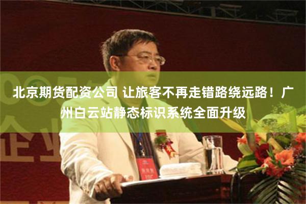 北京期货配资公司 让旅客不再走错路绕远路！广州白云站静态标识系统全面升级