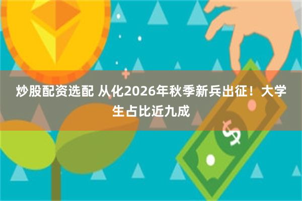 炒股配资选配 从化2026年秋季新兵出征！大学生占比近九成