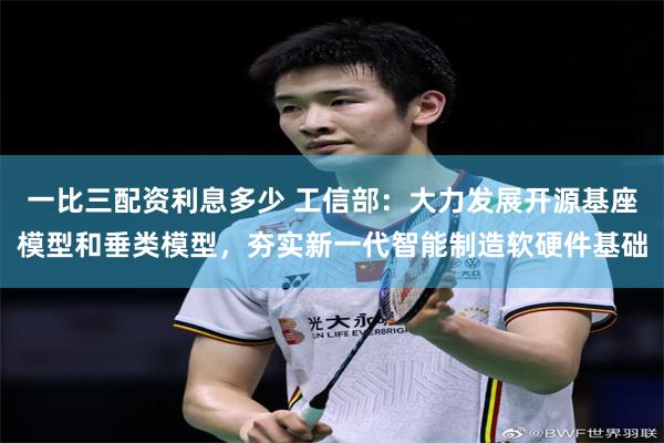 一比三配资利息多少 工信部：大力发展开源基座模型和垂类模型，夯实新一代智能制造软硬件基础