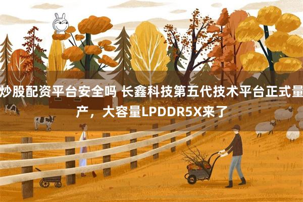 炒股配资平台安全吗 长鑫科技第五代技术平台正式量产，大容量LPDDR5X来了