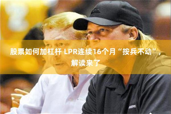 股票如何加杠杆 LPR连续16个月“按兵不动”，解读来了
