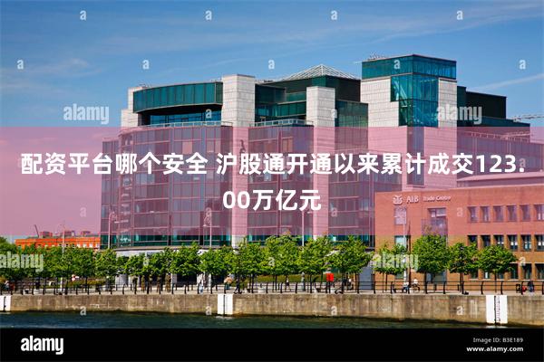 配资平台哪个安全 沪股通开通以来累计成交123.00万亿元