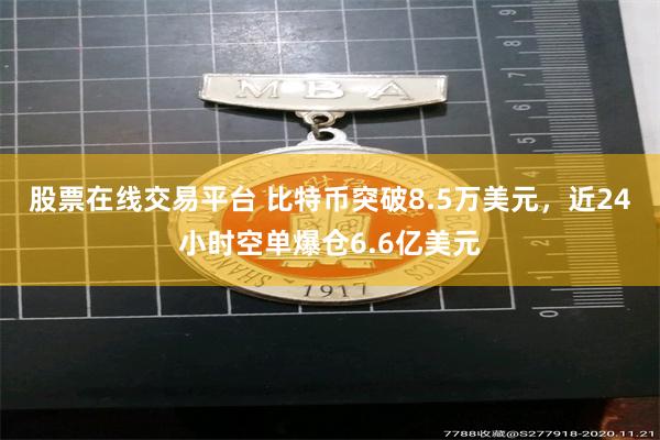 股票在线交易平台 比特币突破8.5万美元，近24小时空单爆仓6.6亿美元