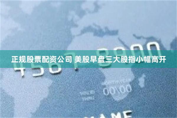 正规股票配资公司 美股早盘三大股指小幅高开