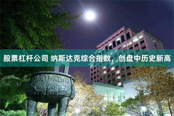 股票杠杆公司 纳斯达克综合指数，创盘中历史新高