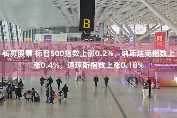 私募股票 标普500指数上涨0.2%，纳斯达克指数上涨0.4%，道琼斯指数上涨0.18%