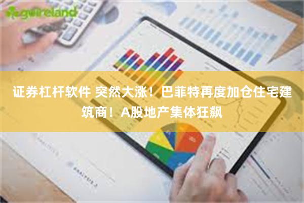 证券杠杆软件 突然大涨！巴菲特再度加仓住宅建筑商！A股地产集体狂飙